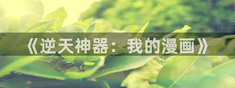 蛙漫漫画官网入口：《逆天神器：我的漫画》